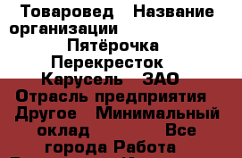 Товаровед › Название организации ­ X5 Retail Group «Пятёрочка», «Перекресток», «Карусель», ЗАО › Отрасль предприятия ­ Другое › Минимальный оклад ­ 32 000 - Все города Работа » Вакансии   . Ивановская обл.